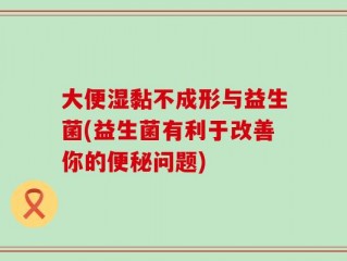 大便湿黏不成形与益生菌(益生菌有利于改善你的便秘问题)