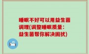 睡眠不好可以用益生菌调理(调整睡眠质量：益生菌帮你解决困扰)