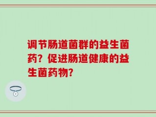 调节肠道菌群的益生菌药？促进肠道健康的益生菌药物？