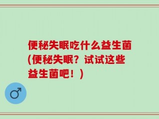 便秘失眠吃什么益生菌(便秘失眠？试试这些益生菌吧！)