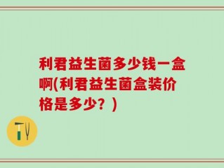 利君益生菌多少钱一盒啊(利君益生菌盒装价格是多少？)