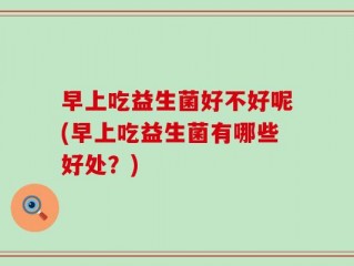 早上吃益生菌好不好呢(早上吃益生菌有哪些好处？)