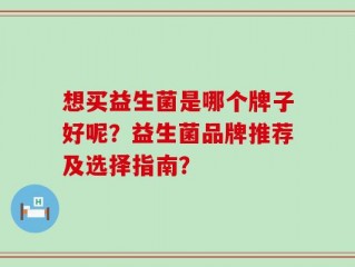 想买益生菌是哪个牌子好呢？益生菌品牌推荐及选择指南？