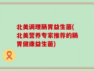 北美调理肠胃益生菌(北美营养专家推荐的肠胃健康益生菌)