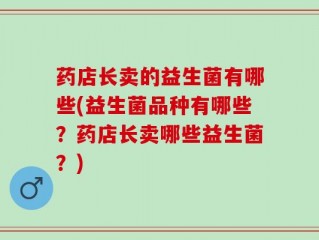 药店长卖的益生菌有哪些(益生菌品种有哪些？药店长卖哪些益生菌？)