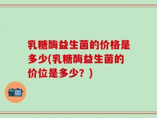 乳糖酶益生菌的价格是多少(乳糖酶益生菌的价位是多少？)