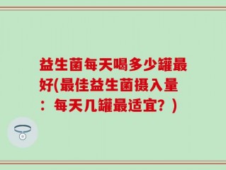 益生菌每天喝多少罐最好(最佳益生菌摄入量：每天几罐最适宜？)