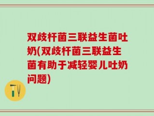 双歧杆菌三联益生菌吐奶(双歧杆菌三联益生菌有助于减轻婴儿吐奶问题)