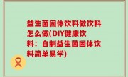 益生菌固体饮料做饮料怎么做(DIY健康饮料：自制益生菌固体饮料简单易学)