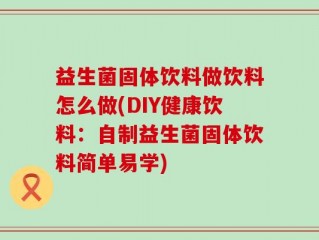 益生菌固体饮料做饮料怎么做(DIY健康饮料：自制益生菌固体饮料简单易学)