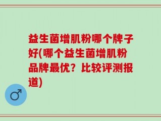 益生菌增肌粉哪个牌子好(哪个益生菌增肌粉品牌最优？比较评测报道)