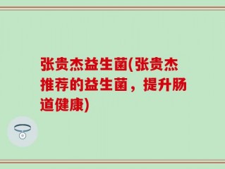 张贵杰益生菌(张贵杰推荐的益生菌，提升肠道健康)