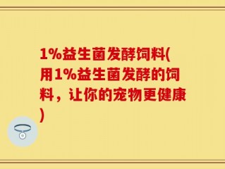 1%益生菌发酵饲料(用1%益生菌发酵的饲料，让你的宠物更健康)