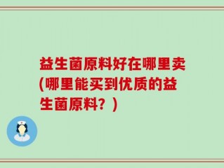 益生菌原料好在哪里卖(哪里能买到优质的益生菌原料？)