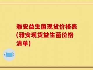 雅安益生菌现货价格表(雅安现货益生菌价格清单)