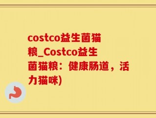 costco益生菌猫粮_Costco益生菌猫粮：健康肠道，活力猫咪)