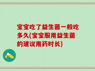 宝宝吃了益生菌一般吃多久(宝宝服用益生菌的建议用药时长)