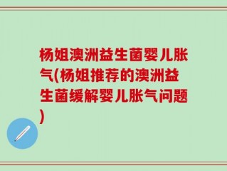 杨姐澳洲益生菌婴儿胀气(杨姐推荐的澳洲益生菌缓解婴儿胀气问题)