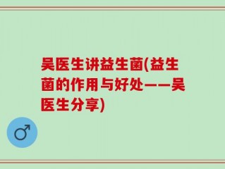 吴医生讲益生菌(益生菌的作用与好处——吴医生分享)