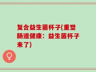 复合益生菌杯子(重塑肠道健康：益生菌杯子来了)