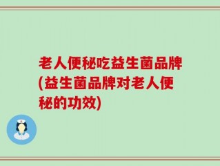 老人便秘吃益生菌品牌(益生菌品牌对老人便秘的功效)