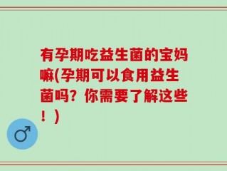 有孕期吃益生菌的宝妈嘛(孕期可以食用益生菌吗？你需要了解这些！)