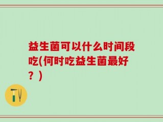 益生菌可以什么时间段吃(何时吃益生菌最好？)