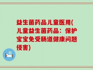 益生菌药品儿童医用(儿童益生菌药品：保护宝宝免受肠道健康问题侵害)