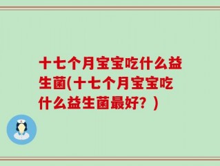 十七个月宝宝吃什么益生菌(十七个月宝宝吃什么益生菌最好？)