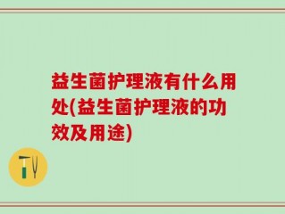 益生菌护理液有什么用处(益生菌护理液的功效及用途)