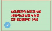 益生菌还有白芸豆片能减肥吗(益生菌与白芸豆片能减肥吗？详解