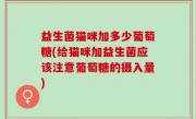 益生菌猫咪加多少葡萄糖(给猫咪加益生菌应该注意葡萄糖的摄入量)