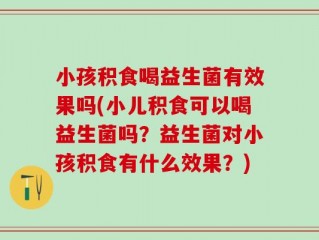 小孩积食喝益生菌有效果吗(小儿积食可以喝益生菌吗？益生菌对小孩积食有什么效果？)