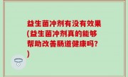益生菌冲剂有没有效果(益生菌冲剂真的能够帮助改善肠道健康吗？)