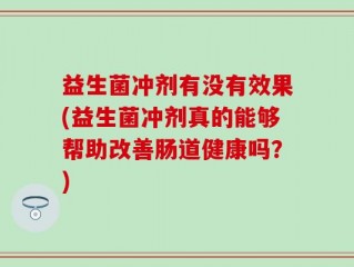 益生菌冲剂有没有效果(益生菌冲剂真的能够帮助改善肠道健康吗？)