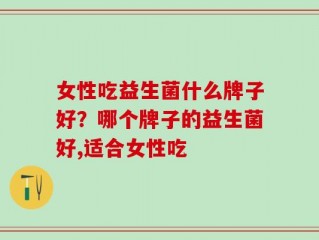女性吃益生菌什么牌子好？哪个牌子的益生菌好,适合女性吃