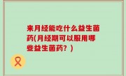 来月经能吃什么益生菌药(月经期可以服用哪些益生菌药？)