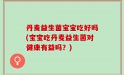 丹麦益生菌宝宝吃好吗(宝宝吃丹麦益生菌对健康有益吗？)