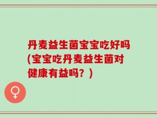 丹麦益生菌宝宝吃好吗(宝宝吃丹麦益生菌对健康有益吗？)