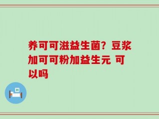 养可可滋益生菌？豆浆加可可粉加益生元 可以吗