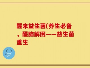 醒来益生菌(养生必备，醒脑解困——益生菌重生