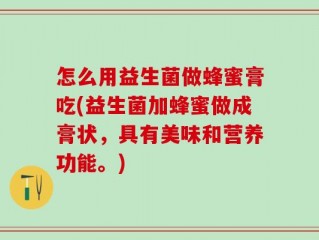 怎么用益生菌做蜂蜜膏吃(益生菌加蜂蜜做成膏状，具有美味和营养功能。)