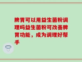 脾胃可以用益生菌粉调理吗益生菌粉可改善脾胃功能，成为调理好帮手