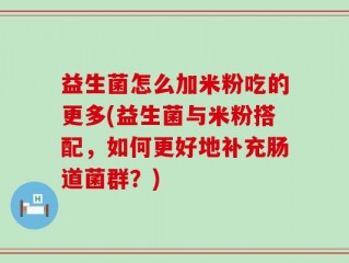 益生菌怎么加米粉吃的更多(益生菌与米粉搭配，如何更好地补充肠道菌群？)