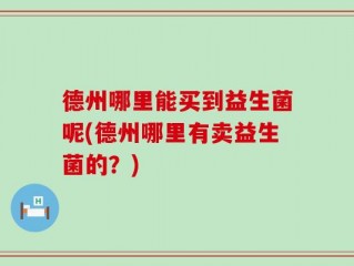 德州哪里能买到益生菌呢(德州哪里有卖益生菌的？)