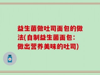 益生菌做吐司面包的做法(自制益生菌面包：做出营养美味的吐司)