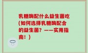 乳糖酶配什么益生菌吃(如何选择乳糖酶配合的益生菌？——实用指南！)