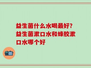 益生菌什么水喝最好？益生菌漱口水和蜂胶漱口水哪个好