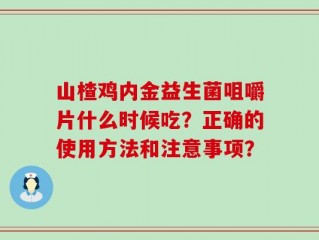 山楂鸡内金益生菌咀嚼片什么时候吃？正确的使用方法和注意事项？