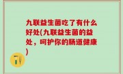 九联益生菌吃了有什么好处(九联益生菌的益处，呵护你的肠道健康)